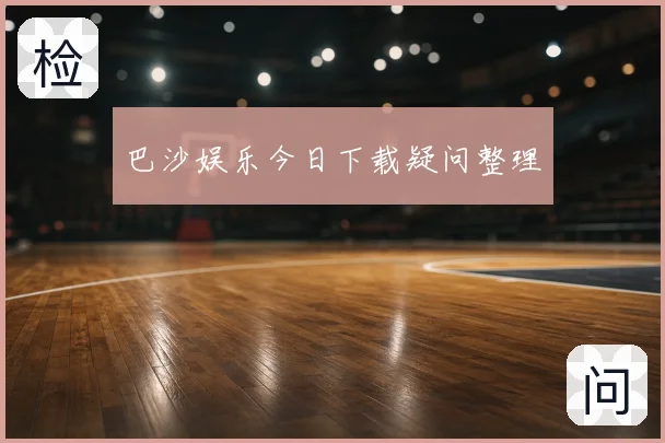 巴沙娱乐今日下载疑问整理