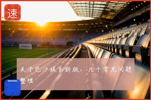关于巴沙娱乐新版，几个常见问题整理