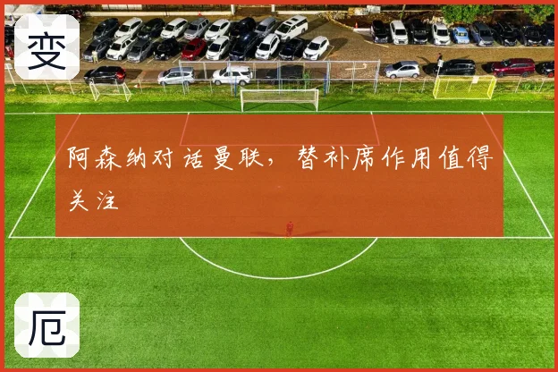 阿森纳对话曼联，替补席作用值得关注